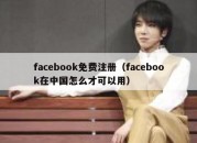 facebook免费注册（facebook在中国怎么才可以用）