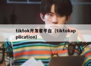 tiktok开发者平台（tiktokapplication）