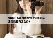 tiktok无法加载视频（tiktok无法加载视频怎么办）