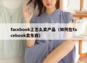 facebook上怎么卖产品（如何在facebook卖东西）