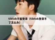 tiktok不能登录（tiktok登录不了怎么办）