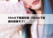 tiktok下载国际版（tiktok下载国际版看不了）