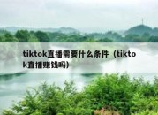 tiktok直播需要什么条件（tiktok直播赚钱吗）