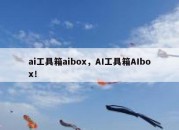 ai工具箱aibox，AI工具箱AIbox！