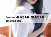 facebook国内怎么用（国内怎么用facebook app）