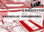 淘宝短视频怎么做（淘宝短视频如何制作）