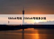 tiktok专线（tiktok专线多少钱）