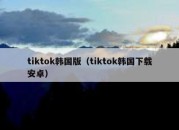 tiktok韩国版（tiktok韩国下载安卓）