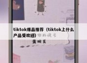 tiktok爆品推荐（tiktok上什么产品受欢迎）