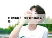 抖音tiktok（抖音tiktok怎么下载）