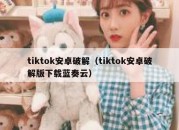 tiktok安卓破解（tiktok安卓破解版下载蓝奏云）