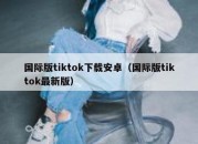 国际版tiktok下载安卓（国际版tiktok最新版）