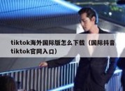 tiktok海外国际版怎么下载（国际抖音tiktok官网入口）