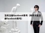 怎样注册facebook账号（如何才能注册facebook账号）