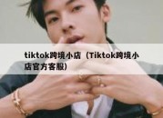 tiktok跨境小店（Tiktok跨境小店官方客服）