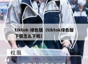 tiktok-绿色版（tiktok绿色版下载怎么下载）