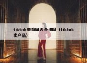 tiktok电商国内合法吗（tiktok卖产品）