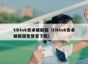 tiktok安卓破解版（tiktok安卓破解版免登录下载）