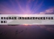 男生给我点赞（男生给我点赞评论就是不给我联系）