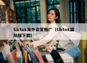 tiktok海外运营推广（tiktok国际版下载）