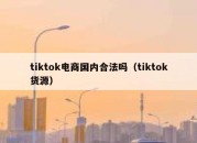 tiktok电商国内合法吗（tiktok货源）