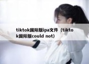 tiktok国际版ipa文件（tiktok国际版could not）