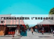 广东同城抖音代运营团队（广东抖音小店代运营）