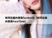 如何在国内使用facebook（如何在国内使用FaceTime）