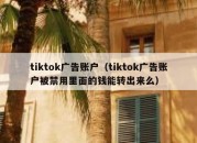 tiktok广告账户（tiktok广告账户被禁用里面的钱能转出来么）