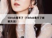 tiktok看不了（Tiktok看不了破解方法）