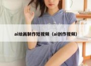 ai绘画制作短视频（ai创作视频）