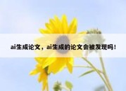 ai生成论文，ai生成的论文会被发现吗！