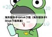 海外版快手tiktok下载（海外版快手tiktok下载苹果）