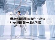 tiktok国际版ipa文件（tiktok app国际版ios怎么下载）