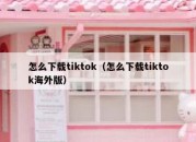 怎么下载tiktok（怎么下载tiktok海外版）