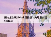 国内怎么玩tiktok国际版（内地怎么玩tiktok）