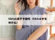 tiktok属于中国吗（tiktok中文叫什么）