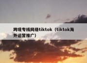 跨境专线网络tiktok（tiktok海外运营推广）