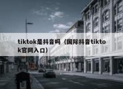 tiktok是抖音吗（国际抖音tiktok官网入口）