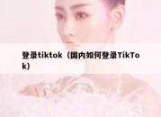 登录tiktok（国内如何登录TikTok）