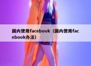 国内使用facebook（国内使用facebook办法）