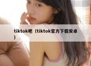 tiktok吧（tiktok官方下载安卓）