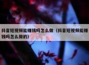 抖音短视频能赚钱吗怎么做（抖音短视频能赚钱吗怎么做的）