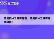 常用的ai工具有哪些，常用的ai工具有哪些功能！
