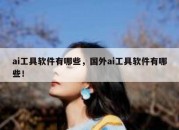 ai工具软件有哪些，国外ai工具软件有哪些！
