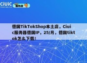 德国TikTokShop本土店，Ciuic服务器德国IP，25/月，德国tiktok怎么下载！