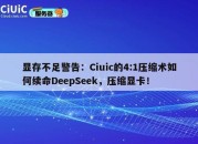 显存不足警告：Ciuic的4:1压缩术如何续命DeepSeek，压缩显卡！