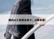 国内ai工具排名前十，ai哪家强！