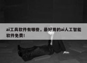 ai工具软件有哪些，最好用的ai人工智能软件免费！