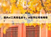 国内ai工具排名前十，ai软件公司有哪些！